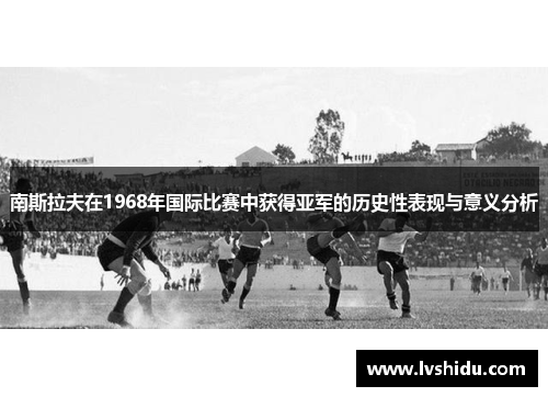 南斯拉夫在1968年国际比赛中获得亚军的历史性表现与意义分析