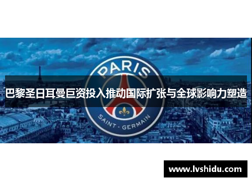 巴黎圣日耳曼巨资投入推动国际扩张与全球影响力塑造