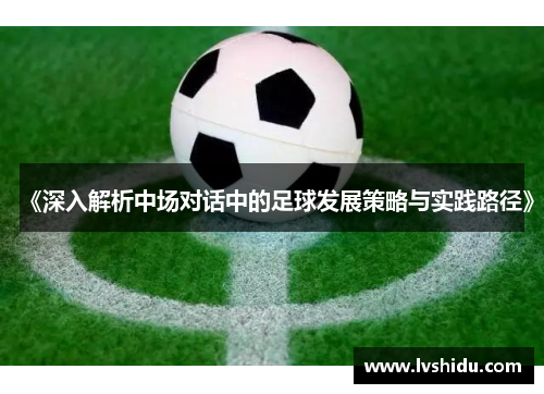 《深入解析中场对话中的足球发展策略与实践路径》