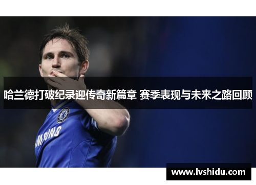 哈兰德打破纪录迎传奇新篇章 赛季表现与未来之路回顾