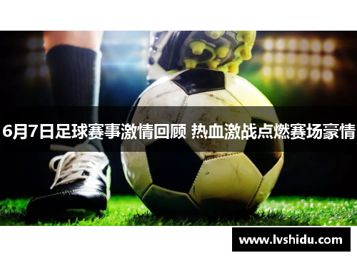 6月7日足球赛事激情回顾 热血激战点燃赛场豪情