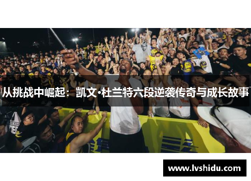 从挑战中崛起：凯文·杜兰特六段逆袭传奇与成长故事