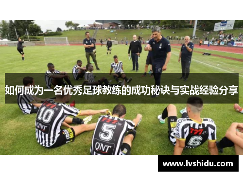如何成为一名优秀足球教练的成功秘诀与实战经验分享