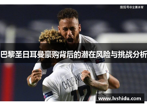 巴黎圣日耳曼豪购背后的潜在风险与挑战分析