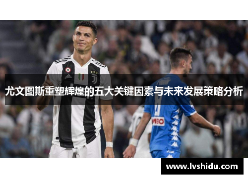 尤文图斯重塑辉煌的五大关键因素与未来发展策略分析