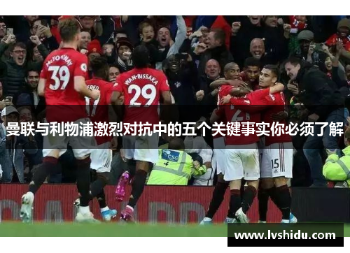 曼联与利物浦激烈对抗中的五个关键事实你必须了解