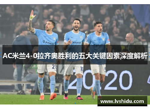 AC米兰4-0拉齐奥胜利的五大关键因素深度解析