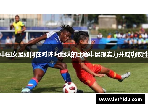 中国女足如何在对阵海地队的比赛中展现实力并成功取胜