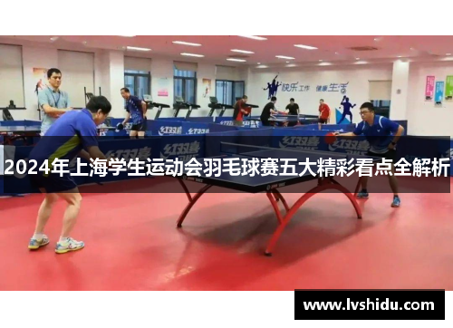 2024年上海学生运动会羽毛球赛五大精彩看点全解析