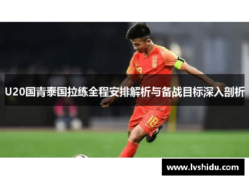 U20国青泰国拉练全程安排解析与备战目标深入剖析