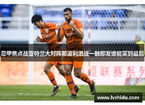 意甲焦点战亚特兰大对阵那波利激战一触即发谁能笑到最后