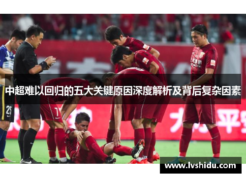 中超难以回归的五大关键原因深度解析及背后复杂因素