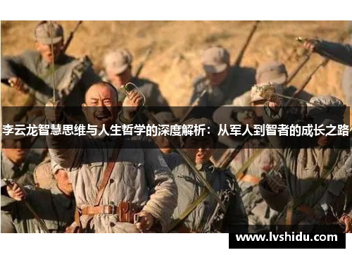 李云龙智慧思维与人生哲学的深度解析：从军人到智者的成长之路