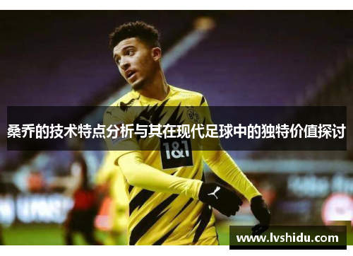 桑乔的技术特点分析与其在现代足球中的独特价值探讨