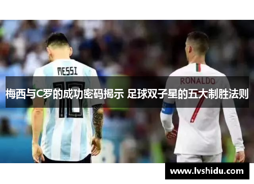 梅西与C罗的成功密码揭示 足球双子星的五大制胜法则