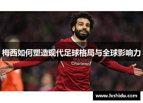 梅西如何塑造现代足球格局与全球影响力