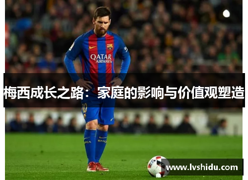 梅西成长之路：家庭的影响与价值观塑造
