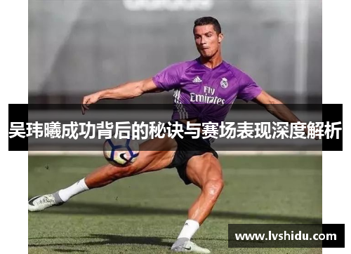 吴玮曦成功背后的秘诀与赛场表现深度解析