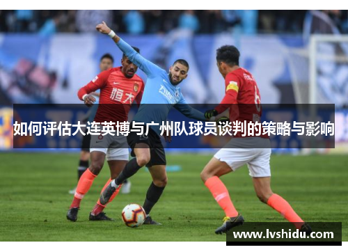 如何评估大连英博与广州队球员谈判的策略与影响